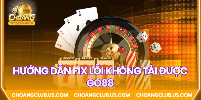 Hướng dẫn không fix được lỗi tải Go88
